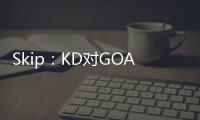 Skip：KD对GOAT攻击暴露了他的无知 詹姆斯的附和更让人作呕