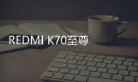 REDMI K70至尊版即将结单 K80至尊版Q2发布