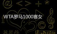 WTA罗马1000赛女单正赛签表公布
，郑钦文与萨巴伦卡再度同区