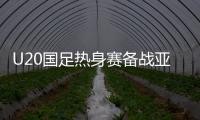 U20国足热身赛备战亚洲杯