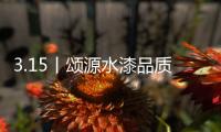 3.15丨颂源水漆品质护航�
，诚信践行!
