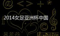 2014女足亚洲杯中国vs泰国比分