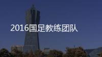 2016国足教练团队
