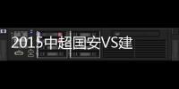 2015中超国安VS建业战报