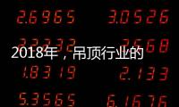 2018年，吊顶行业的环保	、创新
�、定制全面开启