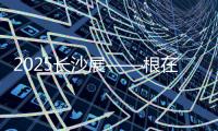 2025长沙展——根在三湘
，质赢全球！