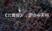 《北青报》
	：足协今天将推出加强版限薪新规
