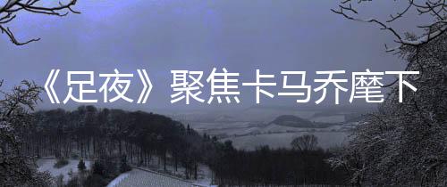 什么时候和卡马乔谈续约