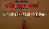 热水器行业互联网化是必然 跨界营销，合作兼容不可少