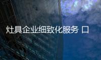 灶具企业细致化服务 口碑效益双丰收