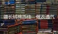 疆长绒棉质佳　做衣透气舒适