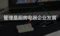 管理是厨房电器企业发展的重点
