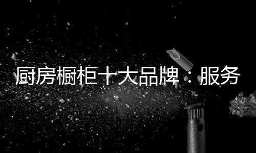 对于厨房橱柜企业来说