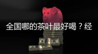全国哪的茶叶最好喝？经过评比，这4地茶名列前茅，有你家乡的吗