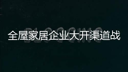 不少全屋家居企业表示担心