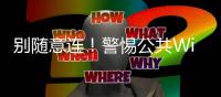 别随意连	！警惕公共Wi