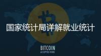 国家统计局详解就业统计标准：一周工作一小时及以上属于就业