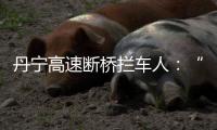 丹宁高速断桥拦车人：“不知哪来的勇气”�，他们拦停了几十辆车