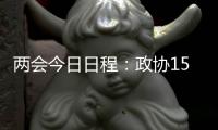 两会今日日程：政协15时开幕，人大12时举行新闻发布会