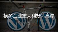 横琴企业重大利好
！离岸贸易印花税今起免征