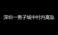 深圳一男子城中村内高坠身亡
，事故详情公布
