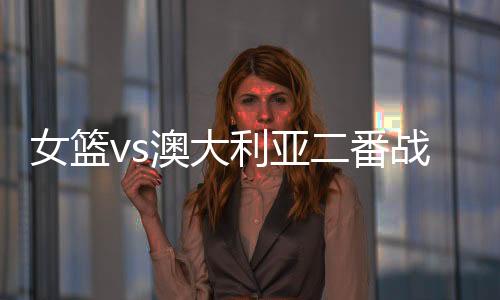 番战尤其是前瞻首战中国女篮