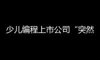 少儿编程上市公司“突然跑路”，家长的预付费去哪了�？