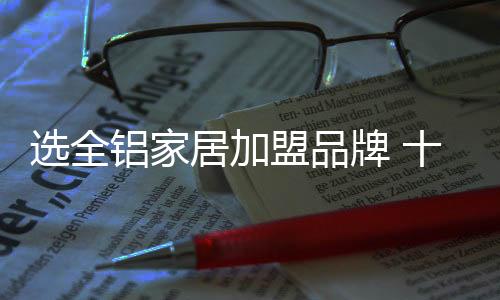 选全铝家居加盟品牌